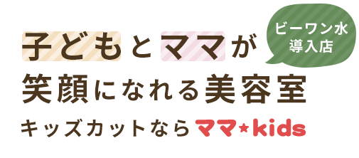 子どもとママが笑顔になれる美容室 キッズカットならママ ★ kids ビーワン水導入店